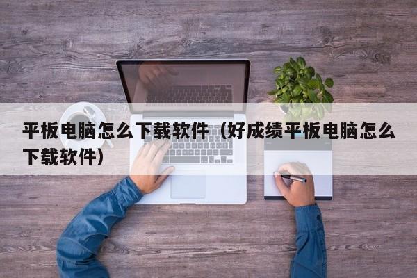 平板电脑怎么下载软件（好成绩平板电脑怎么下载软件）