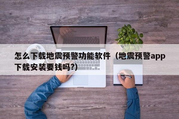 怎么下载地震预警功能软件（地震预警app下载安装要钱吗?）
