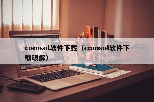 comsol软件下载（comsol软件下载破解）
