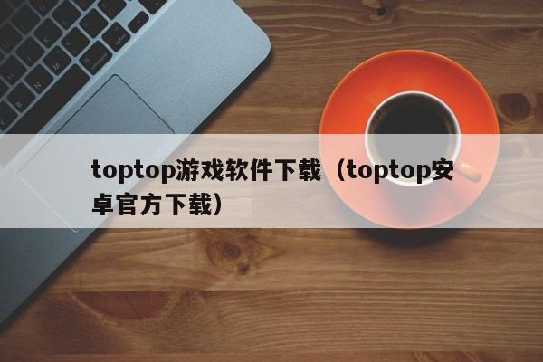 toptop游戏软件下载（toptop安卓官方下载）