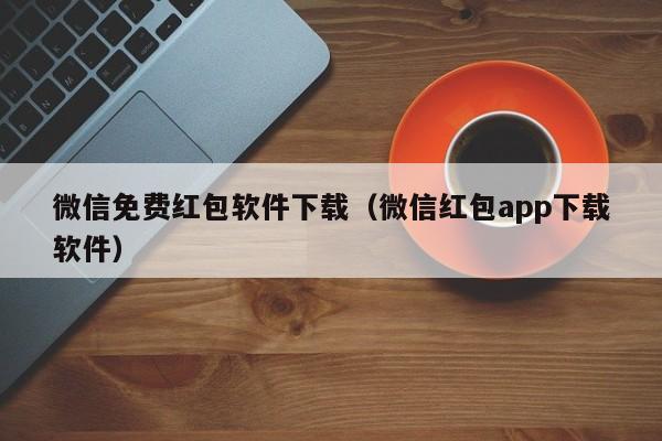 微信免费红包软件下载（微信红包app下载软件）