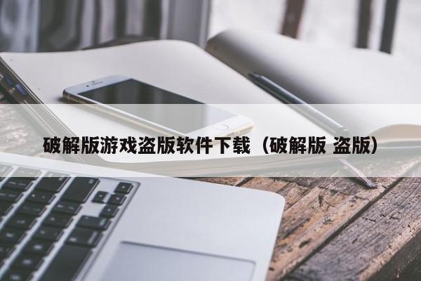 破解版游戏盗版软件下载（破解版 盗版）