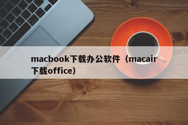 macbook下载办公软件（macair下载office）