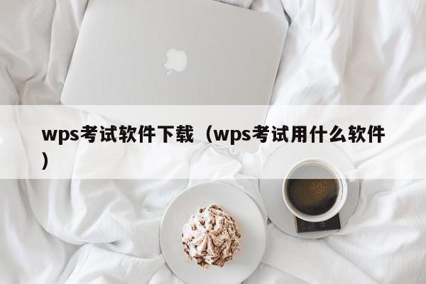 wps考试软件下载（wps考试用什么软件）