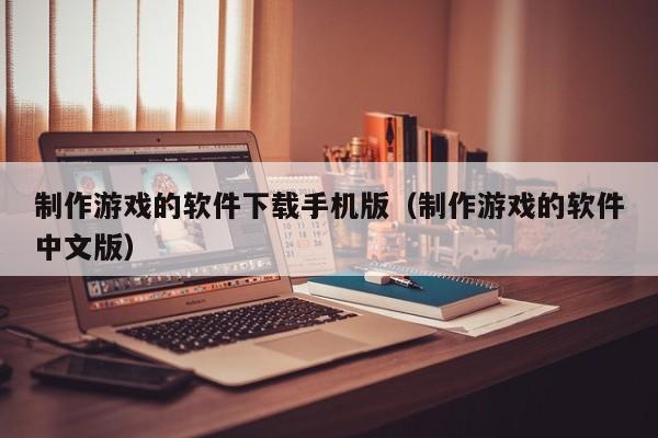 制作游戏的软件下载手机版（制作游戏的软件中文版）