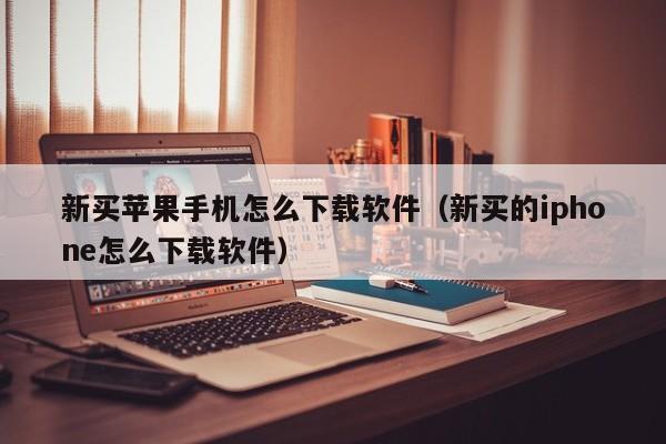 新买苹果手机怎么下载软件（新买的iphone怎么下载软件）