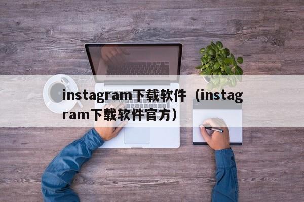instagram下载软件（instagram下载软件官方）