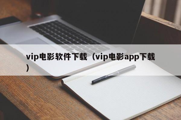 vip电影软件下载（vip电影app下载）