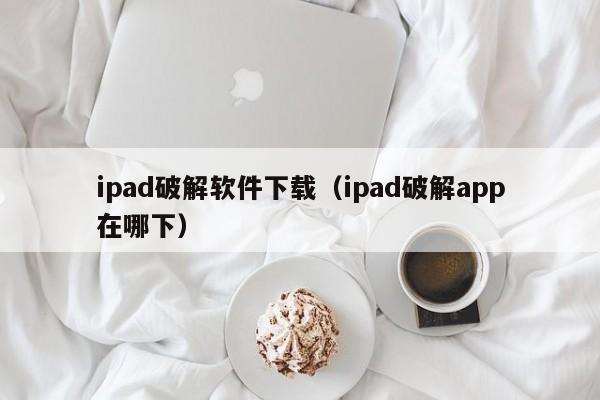 ipad破解软件下载（ipad破解app在哪下）