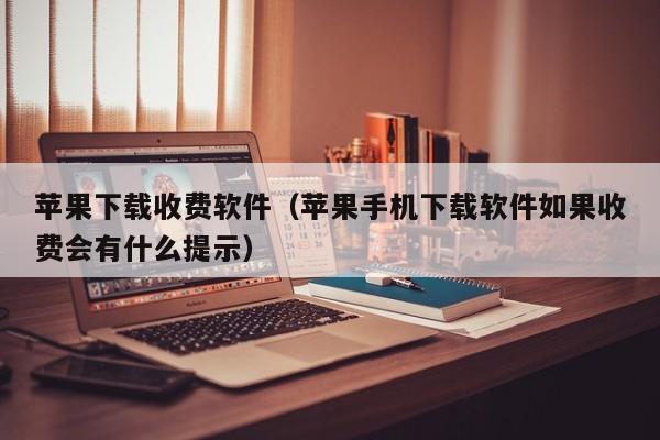苹果下载收费软件（苹果手机下载软件如果收费会有什么提示）