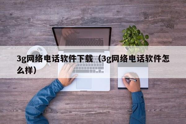 3g网络电话软件下载（3g网络电话软件怎么样）
