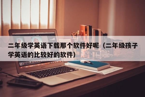 二年级学英语下载那个软件好呢（二年级孩子学英语的比较好的软件）