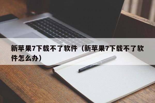 新苹果7下载不了软件（新苹果7下载不了软件怎么办）