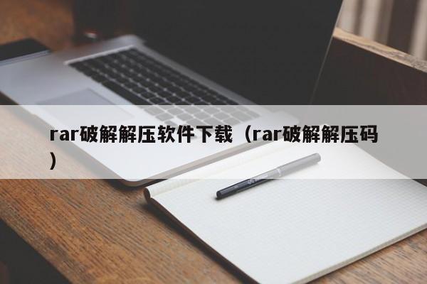 rar破解解压软件下载（rar破解解压码）