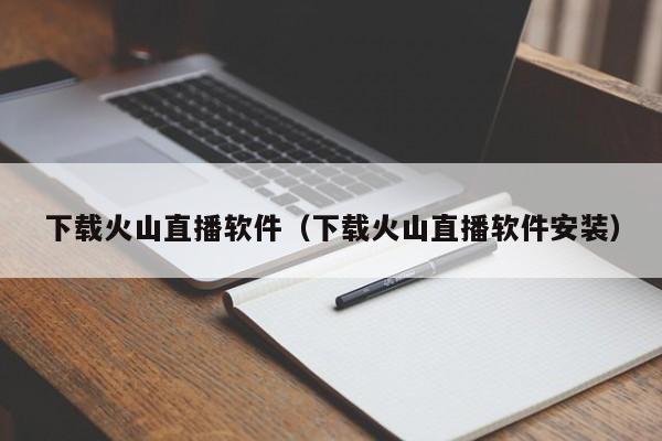 下载火山直播软件（下载火山直播软件安装）