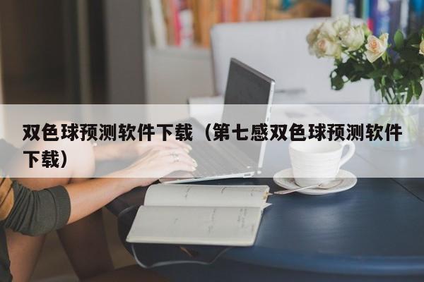 双色球预测软件下载（第七感双色球预测软件下载）