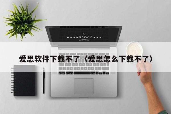 爱思软件下载不了（爱思怎么下载不了）