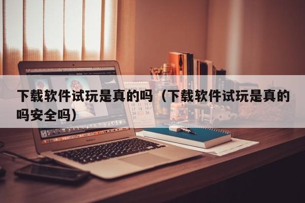 下载软件试玩是真的吗（下载软件试玩是真的吗安全吗）