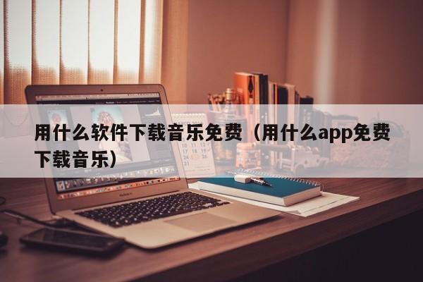 用什么软件下载音乐免费（用什么app免费下载音乐）