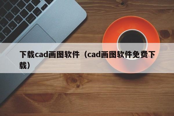 下载cad画图软件（cad画图软件免费下载）