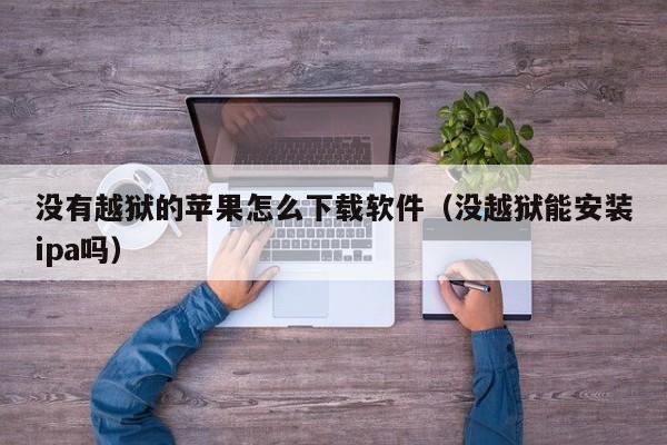 没有越狱的苹果怎么下载软件（没越狱能安装ipa吗）