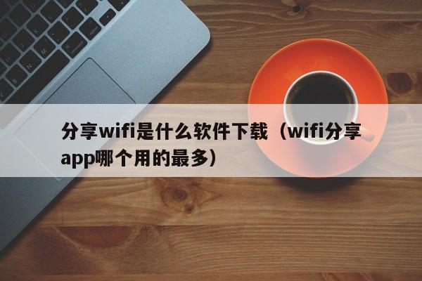 分享wifi是什么软件下载（wifi分享app哪个用的最多）