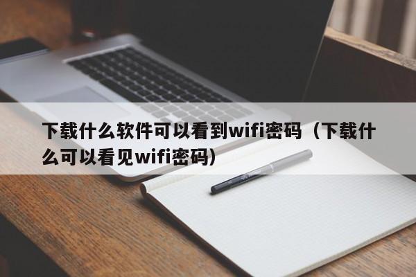 下载什么软件可以看到wifi密码（下载什么可以看见wifi密码）
