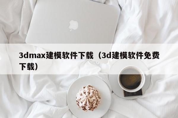 3dmax建模软件下载（3d建模软件免费下载）