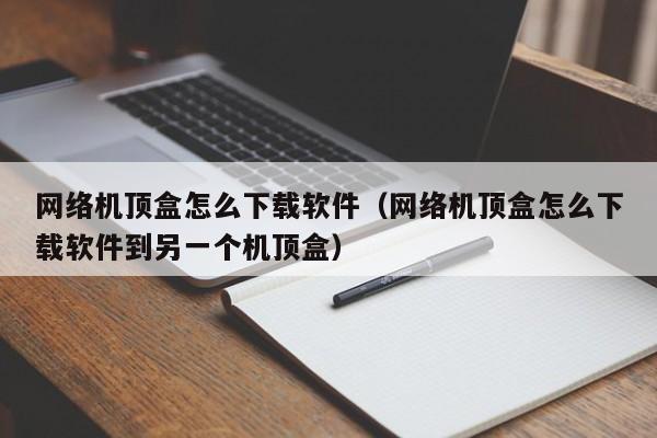 网络机顶盒怎么下载软件（网络机顶盒怎么下载软件到另一个机顶盒）