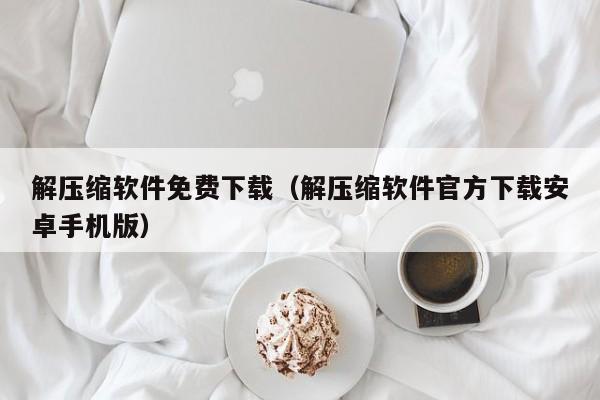 解压缩软件免费下载（解压缩软件官方下载安卓手机版）