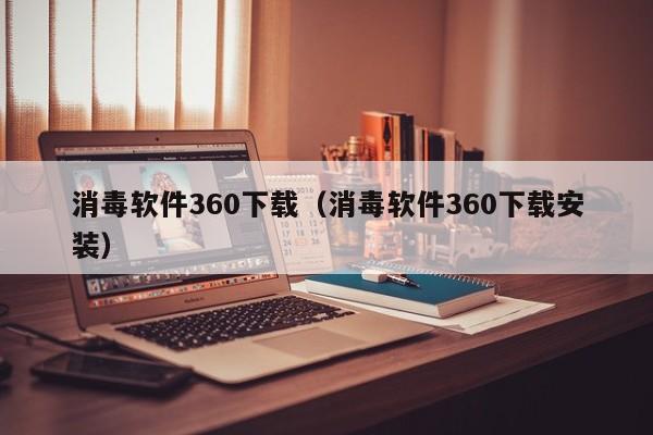 消毒软件360下载（消毒软件360下载安装）