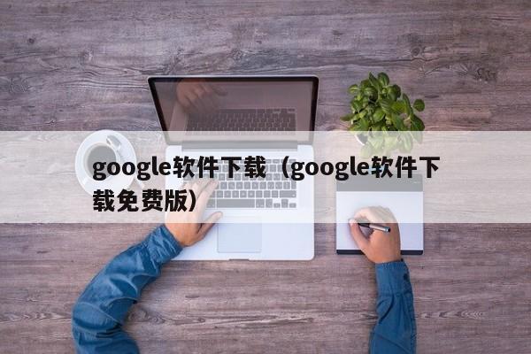 google软件下载（google软件下载免费版）