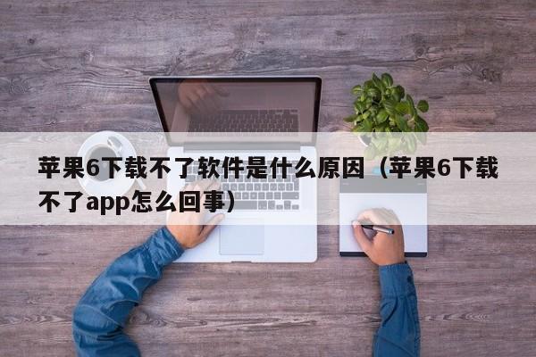 苹果6下载不了软件是什么原因（苹果6下载不了app怎么回事）