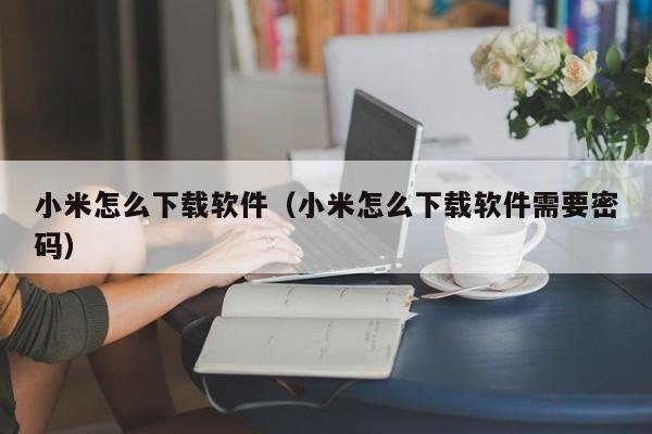 小米怎么下载软件（小米怎么下载软件需要密码）