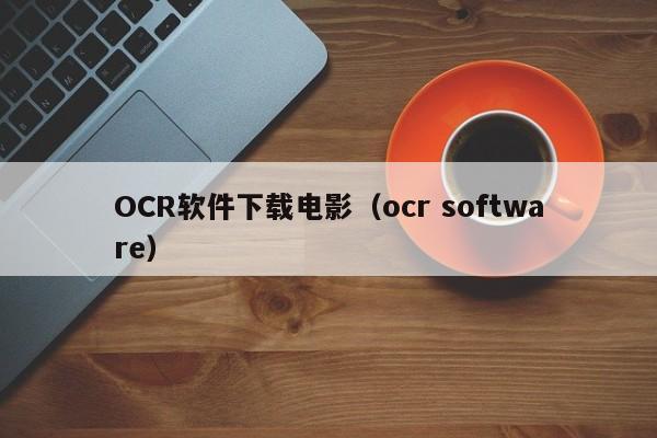 OCR软件下载电影（ocr software）