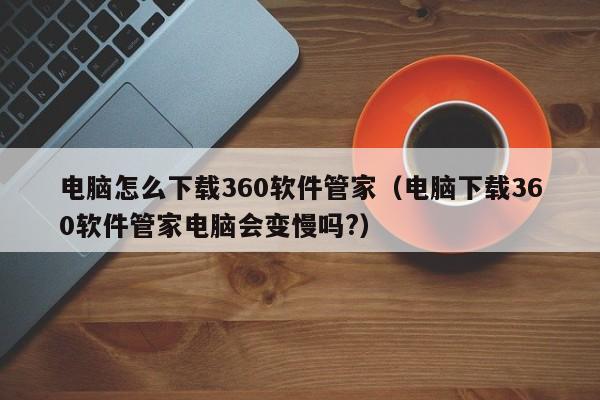 电脑怎么下载360软件管家（电脑下载360软件管家电脑会变慢吗?）