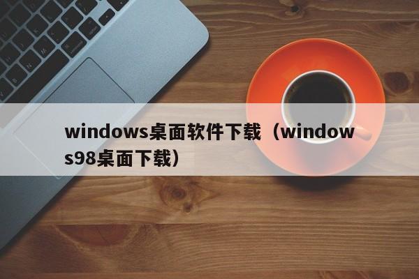 windows桌面软件下载（windows98桌面下载）