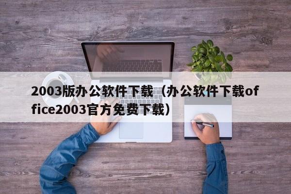 2003版办公软件下载（办公软件下载office2003官方免费下载）