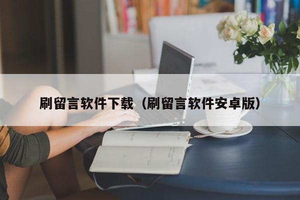 刷留言软件下载（刷留言软件安卓版）