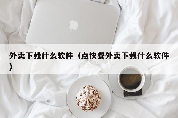 外卖下载什么软件（点快餐外卖下载什么软件）