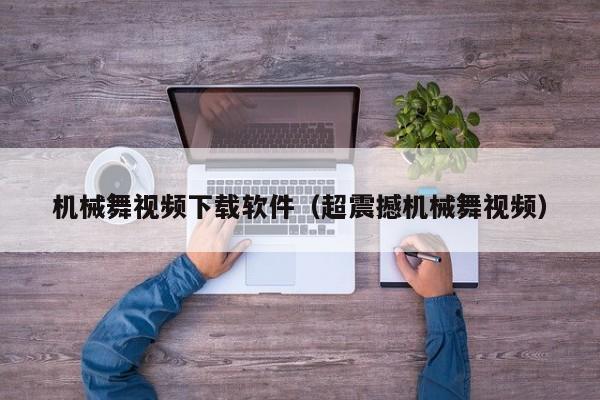 机械舞视频下载软件（超震撼机械舞视频）