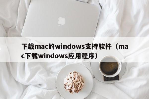 下载mac的windows支持软件（mac下载windows应用程序）