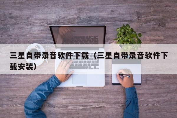 三星自带录音软件下载（三星自带录音软件下载安装）