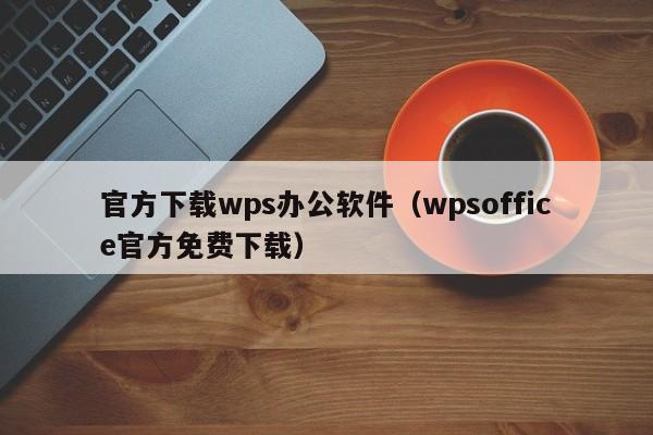 官方下载wps办公软件（wpsoffice官方免费下载）