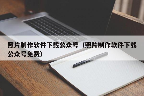 照片制作软件下载公众号（照片制作软件下载公众号免费）