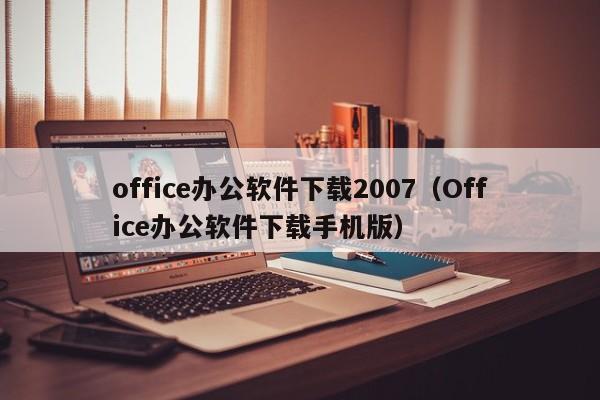 office办公软件下载2007（Office办公软件下载手机版）