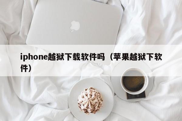 iphone越狱下载软件吗（苹果越狱下软件）