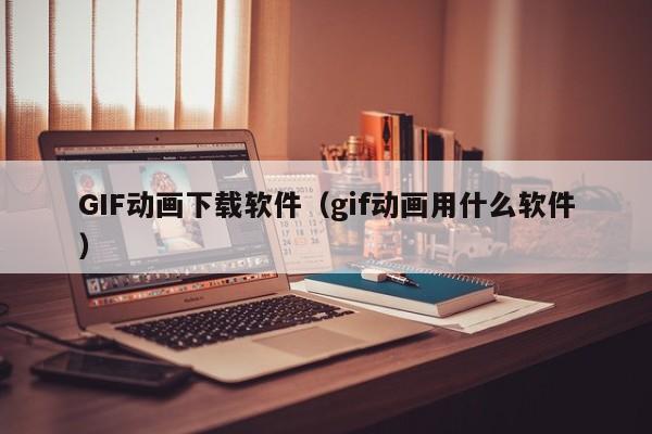 GIF动画下载软件（gif动画用什么软件）