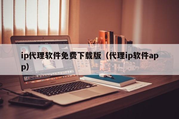 ip代理软件免费下载版（代理ip软件app）