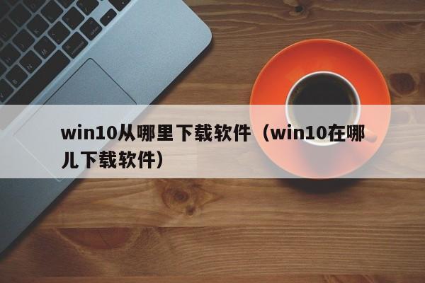 win10从哪里下载软件（win10在哪儿下载软件）